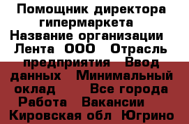 Помощник директора гипермаркета › Название организации ­ Лента, ООО › Отрасль предприятия ­ Ввод данных › Минимальный оклад ­ 1 - Все города Работа » Вакансии   . Кировская обл.,Югрино д.